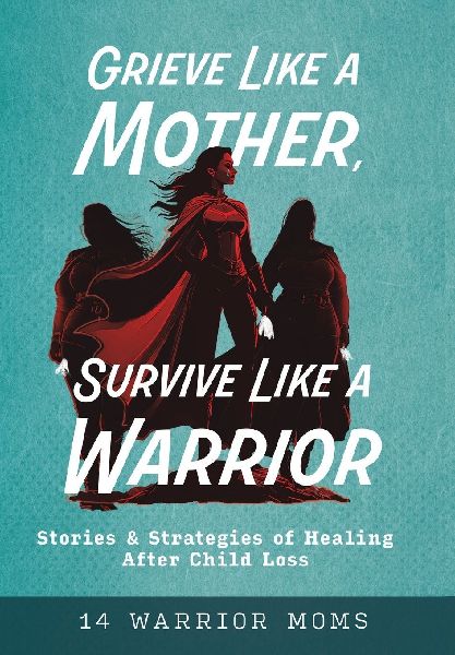Grieve Like A Mother, Survive Like A Warrior: Stories & Strategies of Healing After Child Loss