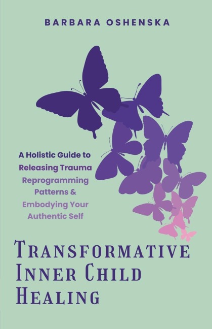 Transformative Inner Child Healing: A Holistic Guide to Releasing Trauma, Reprogramming Patterns, & Embodying Your Authentic Self