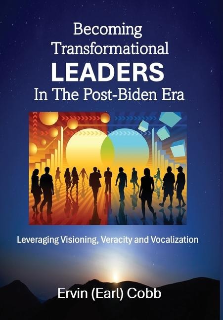 Becoming Transformational Leaders In The Post-Biden Era: Leveraging Visioning, Veracity and Vocalization