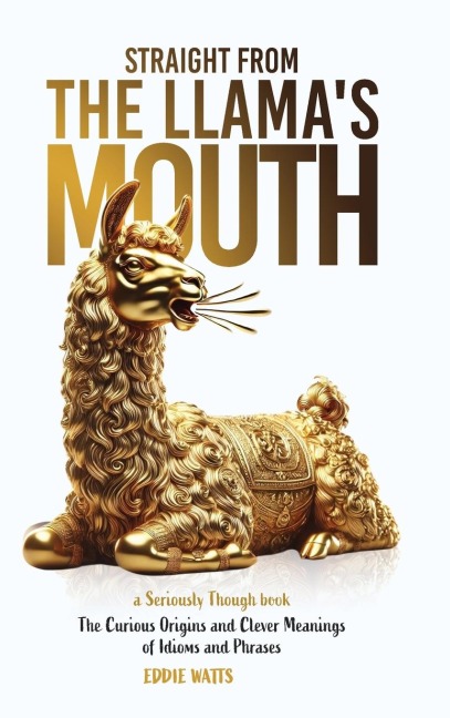 Straight from the Llamas Mouth: The Curious Origins and Clever Meanings of Idioms and Phrases