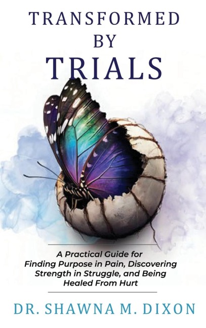 Transformed by Trials: A Practical Guide for Finding Purpose in Pain, Discovering Strength in Struggle, and Being Healed From Hurt