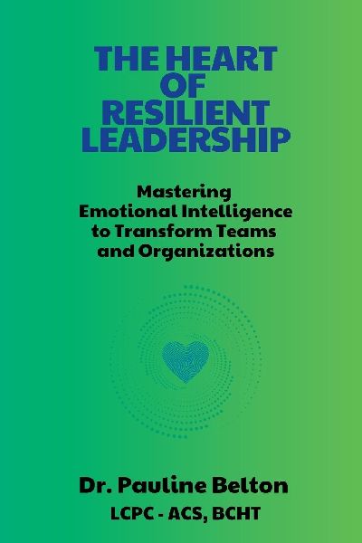 The HEART of Resilient Leadership: Mastering Emotional Intelligence to Transform Teams and Organizations