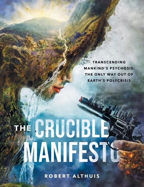 The Crucible Manifesto: Transcending Mankinds Psychosis: The Only Way Out Of Earths Polycrisis