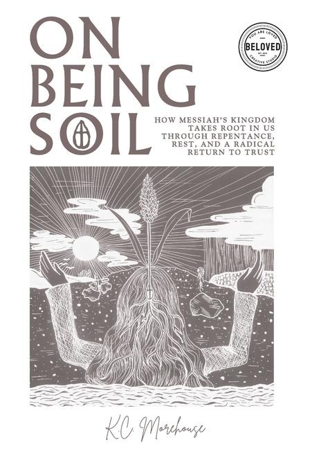 On Being Soil: How Messiahs Kingdom Takes Root in Our Hearts Through Repentance, Rest, and a Radical Return to Trust