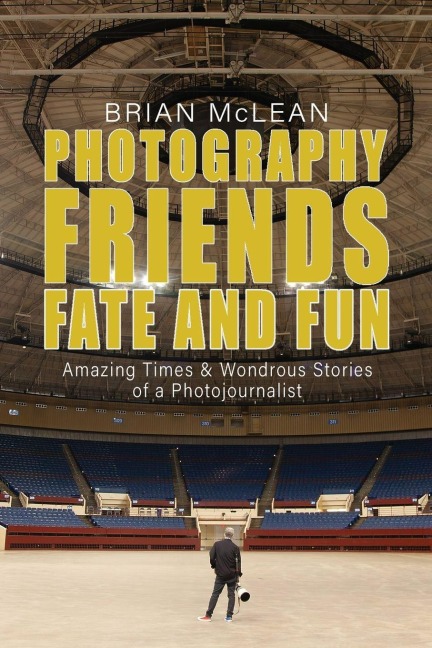 Photography, Friends, Fate, and Fun: Amazing Times and Wondrous Stories of a Photojournalist