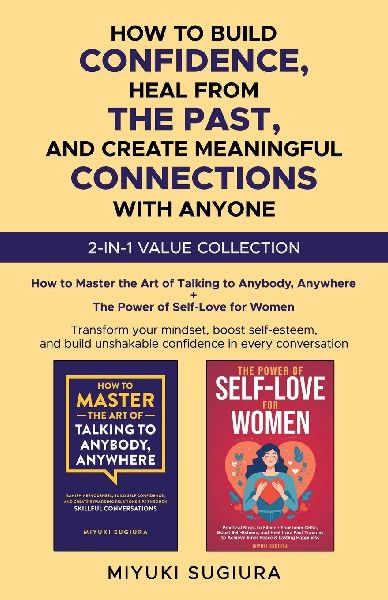 HOW TO BUILD CONFIDENCE, HEAL FROM THE PAST, AND CREATE MEANINGFUL CONNECTIONS WITH ANYONE: TRANSFORM YOUR MINDSET, BOOST SELF-ESTEEM, AND BUILD UNSHAKABLE CONFIDENCE IN EVERY CONVERSATION