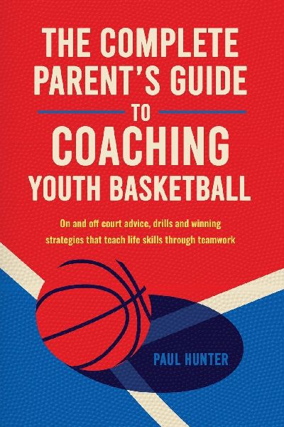 The Complete Parents Guide to Coaching Youth Basketball: on- and off-court advice, drills and winning strategies that teach life skills through teamwork