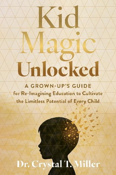 Kid Magic Unlocked: A Grown-Ups Guide to Re-Imagining Education to Cultivate the Limitless Potential of Every Child