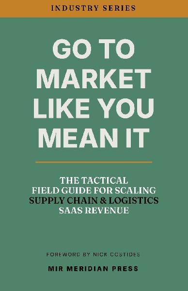 Go to Market Like You Mean It: The Tactical Field Guide for Scaling Supply Chain & Logistics SaaS Revenue