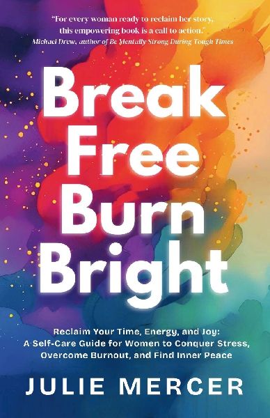 Break Free Burn Bright: How Three Women Reclaimed Their Time, Energy, and Joy (And You Can Too)