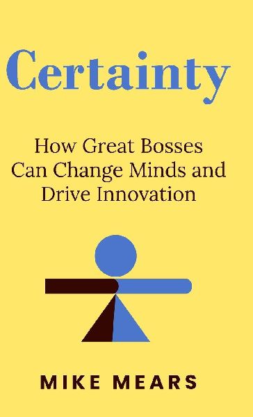 Certainty: How Great Bosses Can Change Minds and Drive Innovation