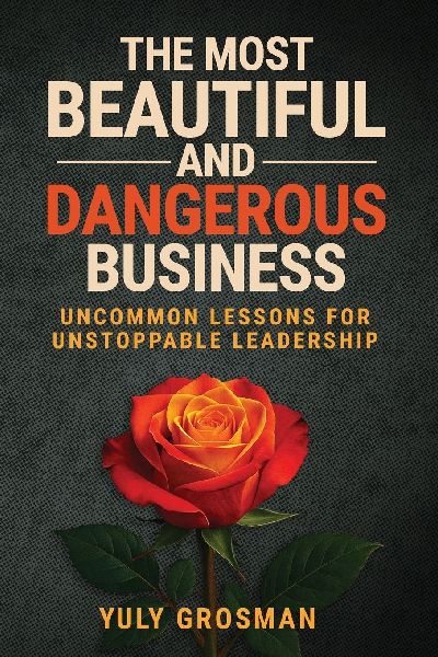 The Most Beautiful and Dangerous Business: Uncommon Lessons for Unstoppable Leadership