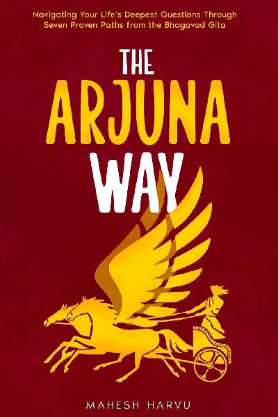 The Arjuna Way: NAVIGATING YOUR LIFES DEEPEST QUESTIONS THROUGH SEVEN PROVEN PATHS FROM THE BHAGAVAD GITA