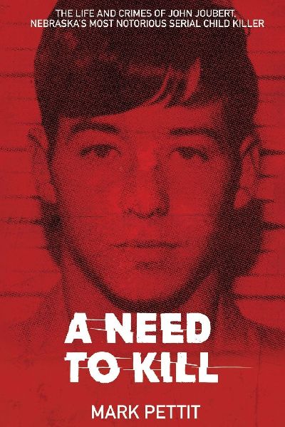A Need To Kill: The Life and Crimes of John Joubert, Nebraskas Most Notorious Serial Child Killer