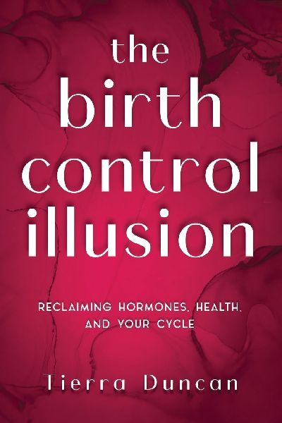 The Birth Control Illusion: Reclaiming Hormones, Health, and Your Cycle