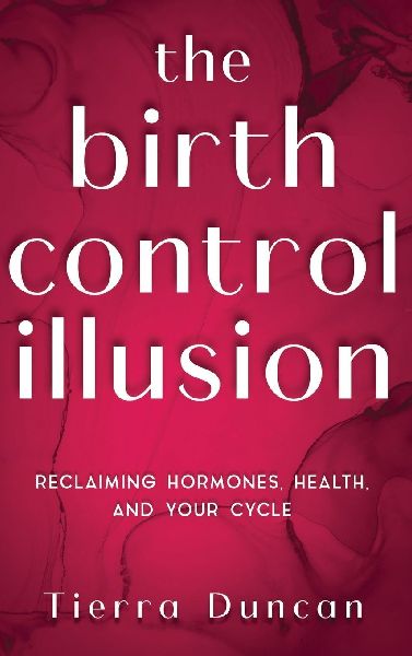 The Birth Control Illusion: Reclaiming Hormones, Health, and Your Cycle
