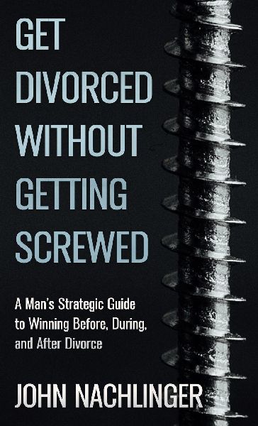 Get Divorced Without Getting Screwed: A Mans Strategic Guide to Winning Before, During, and After Divorce