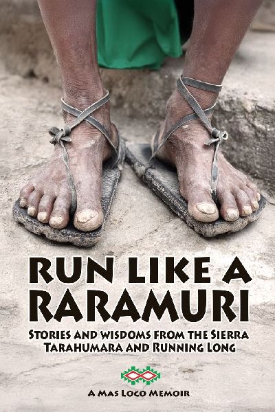 Run Like A Raramuri: Stories and Wisdoms from the Sierra Tarahumara and Running Long
