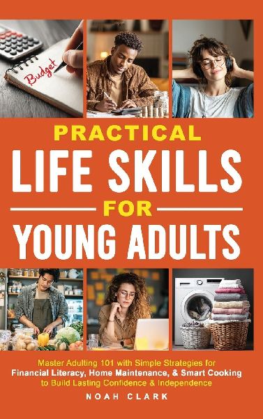 Practical Life Skills for Young Adults: Master Adulting 101 with Simple Strategies for Financial Literacy, Home Maintenance, & Smart Cooking to Build Lasting Confidence & Independence