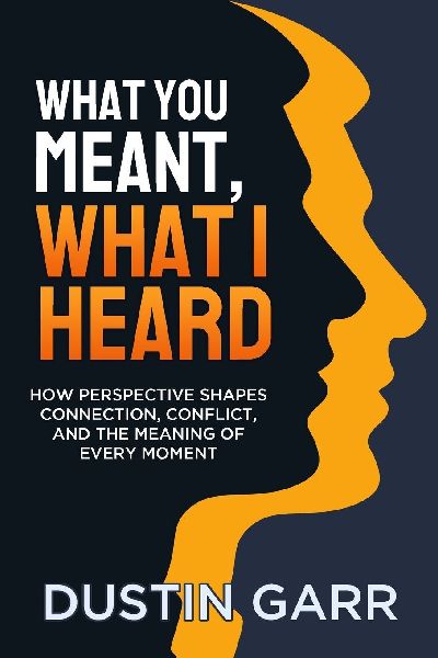 What You Meant, What I Heard: How Perspective Shapes Connection, Conflict, and the Meaning of Every Moment