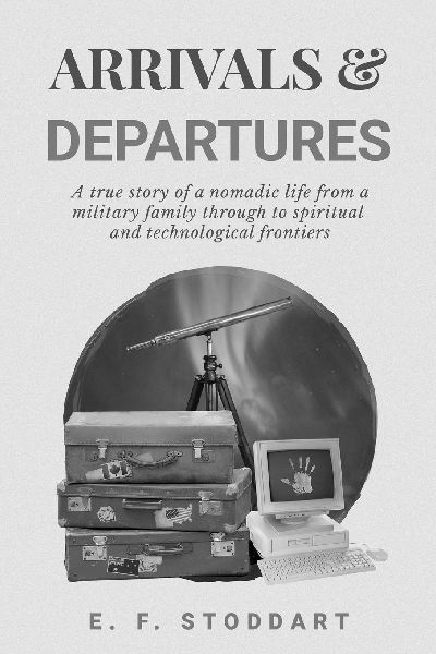 Arrivals & Departures: A true story of a nomadic life from a military family through to spiritual and technological frontiers