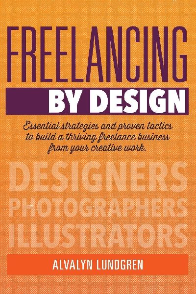 Freelancing By Design: Essential Strategies and Proven Tactics To Build a Thriving Freelance Business From Your Creative Work