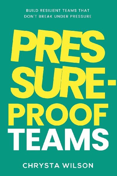 Pressure-Proof Teams: Build Resilient Teams That Dont Break Under Pressure