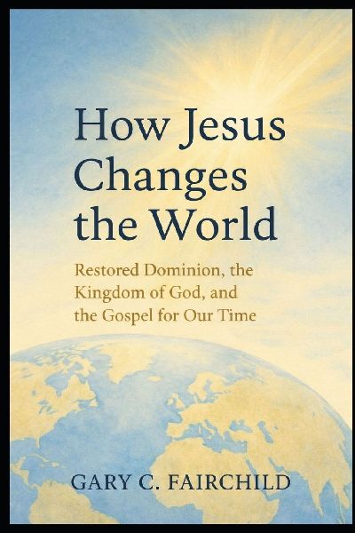 How Jesus Changes the World: Restored Dominion, the Kingdom of God, and Good News for Our Time