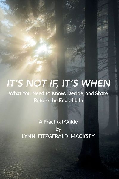 ITS NOT IF, ITS WHEN: What You Need to Know, Decide, and Share Before the End-of-Life - A Practical Guide