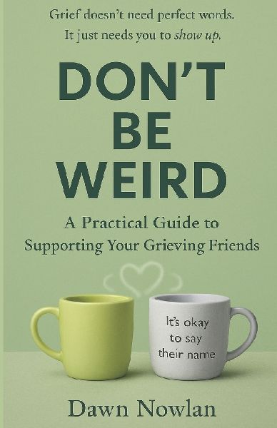 Don't Be Weird: A Practical Guide to Supporting Your Grieving Friends