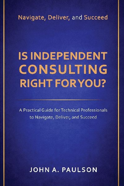 Is Independent Consulting Right For You?: A Practical Guide for Technical Professionals to Navigate, Deliver, and Succeed in Independent Consulting