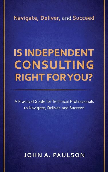 Is Independent Consulting Right For You?: A Practical Guide for Technical Professionals to Navigate, Deliver, and Succeed in Independent Consulting