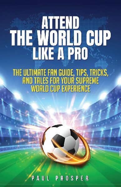 Attend the World Cup Like a Pro: The Ultimate Fan Guide, Tips, Tricks, and Tales for Your Supreme World Cup Experience