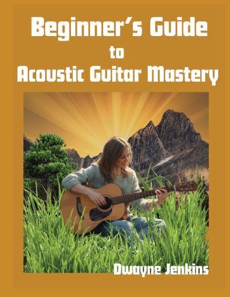 Beginners Guide to Acoustic Guitar Mastery: A Comprehensive Course For The Novice