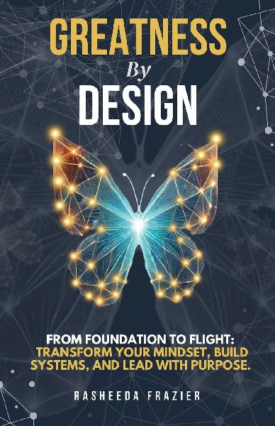 Greatness By Design: From Foundation to Flight: Transform Your Mindset, Build Systems, and Lead with Purpose
