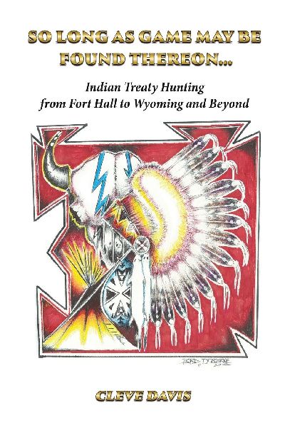 SO LONG AS GAME  MAY BE  FOUND  THEREON...: Indian Treaty Hunting-from Fort Hall to Wyoming and Beyond