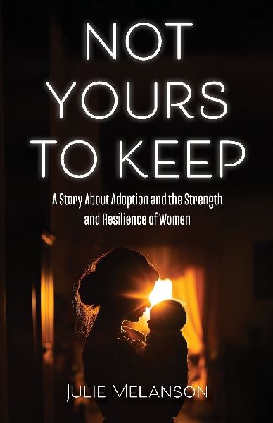 Not Yours To Keep: A Story About Adoption and the Strength and Resilience of Women