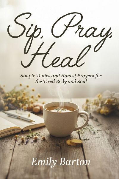 SIP, PRAY, HEAL: SIMPLE TONICS AND HONEST PRAYERS FOR THE TIRED BODY AND SOUL