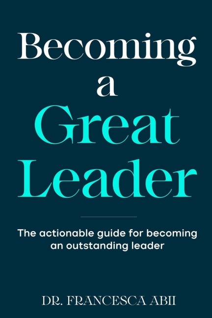 Becoming A Great Leader: The Actionable Guide for Becoming An Outstanding Leader