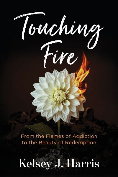 Touching Fire: From the Flames of Addiction to the Beauty of Redemption