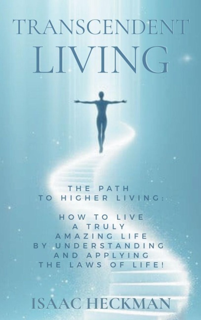 Transcendent Living: How to Transform your Life by Understanding and Applying the Laws of Life!