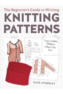 The Beginners Guide to Writing Knitting Patterns: Learn to Write Patterns Others Can Knit