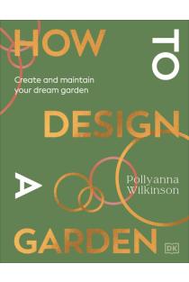 How to Design a Garden: Create and Maintain Your Dream Garden