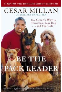 Be the Pack Leader: Use Cesars Way to Transform Your Dog . . . and Your Life