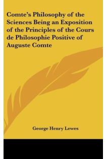 Comtes Philosophy of the Sciences Being an Exposition of the Principles of the Cours de Philosophie Positive of Auguste Comte
