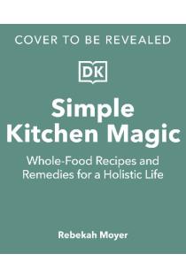 Simple Kitchen Magic: Whole-Food Recipes and Remedies for a Holistic Life: A Cookbook