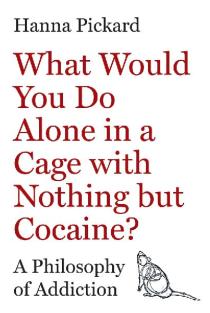 What Would You Do Alone in a Cage with Nothing but Cocaine?: A Philosophy of Addiction
