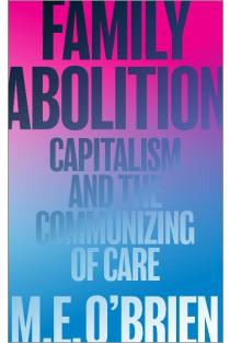 Family Abolition: Capitalism and the Communizing of Care