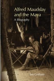 Alfred Maudslay and the Maya: A Biography