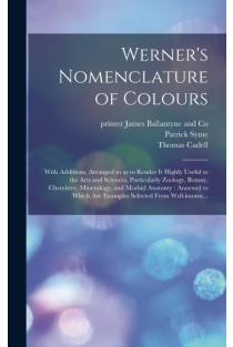 Werners Nomenclature of Colours: With Additions, Arranged so as to Render It Highly Useful to the Arts and Sciences, Particularly Zoology, Botany, Chemistry, Mineralogy, and Morbid Anatomy: Annexed to Which Are Examples Selected From Well-known...
